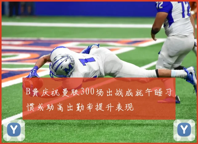 B费庆祝曼联300场出战成就午睡习惯或助高出勤率提升表现