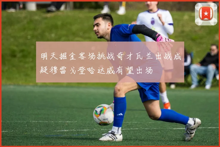 明天掘金客场挑战奇才瓦兰出战成疑穆雷戈登哈达威有望出场