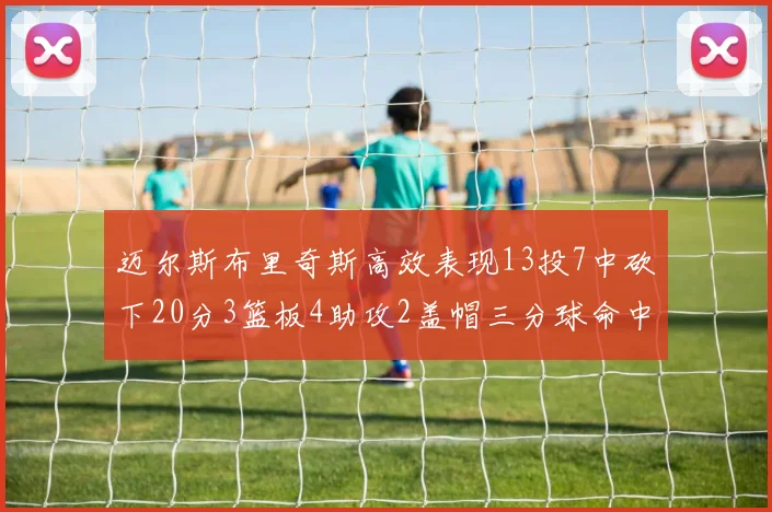 迈尔斯布里奇斯高效表现13投7中砍下20分3篮板4助攻2盖帽三分球命中率出色