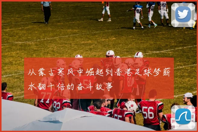 从蒙古寒风中崛起到香港足球梦薪水翻十倍的奋斗故事