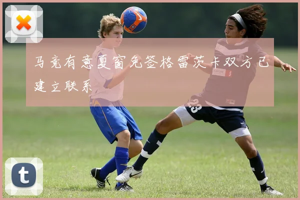 马竞有意夏窗免签格雷茨卡双方已建立联系