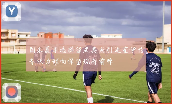 国米夏季选择留皮奥或引进霍伊伦齐沃力倾向保留现有前锋