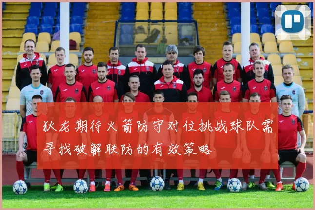 狄龙期待火箭防守对位挑战球队需寻找破解联防的有效策略
