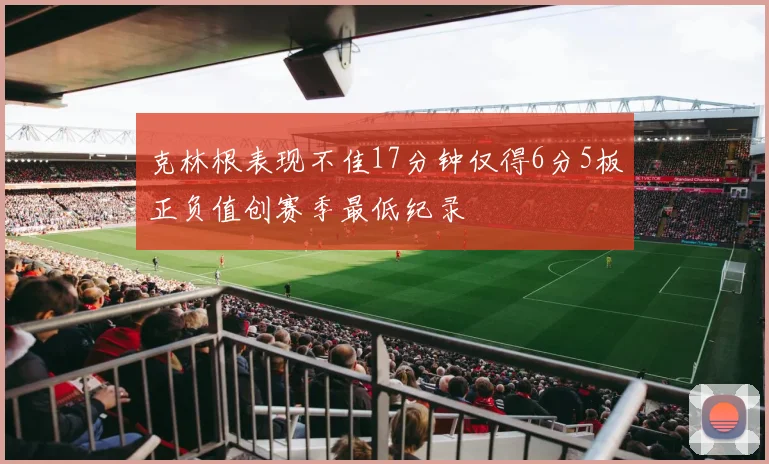 克林根表现不佳17分钟仅得6分5板正负值创赛季最低纪录