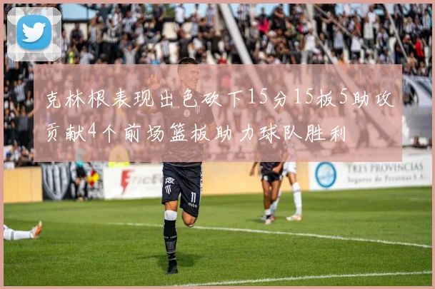 克林根表现出色砍下15分15板5助攻贡献4个前场篮板助力球队胜利