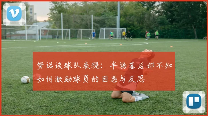 努诺谈球队表现：半场落后却不知如何激励球员的困惑与反思