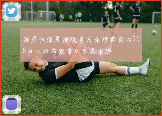 周最佳球员揭晓贾马尔穆雷场均298分杰伦布朗带队完美表现