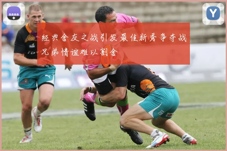 经典舍友之战引发最佳新秀争夺战兄弟情谊难以割舍