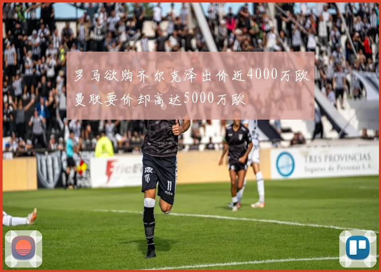 罗马欲购齐尔克泽出价近4000万欧曼联要价却高达5000万欧