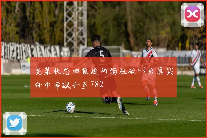 克莱状态回暖近两场狂砍49分真实命中率飙升至782