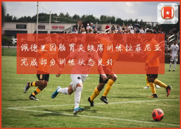 佩德里因肠胃炎缺席训练拉菲尼亚完成部分训练状态良好