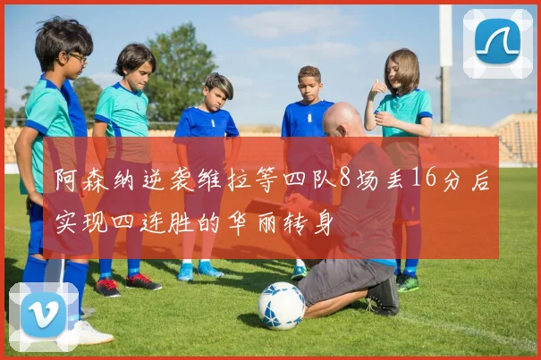 阿森纳逆袭维拉等四队8场丢16分后实现四连胜的华丽转身