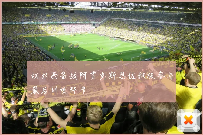 切尔西备战阿贾克斯恩佐积极参与最后训练环节