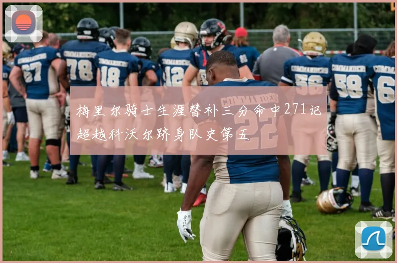 梅里尔骑士生涯替补三分命中271记超越科沃尔跻身队史第五