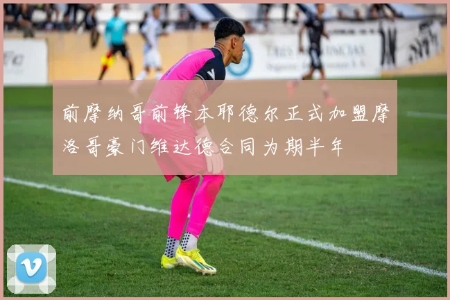前摩纳哥前锋本耶德尔正式加盟摩洛哥豪门维达德合同为期半年
