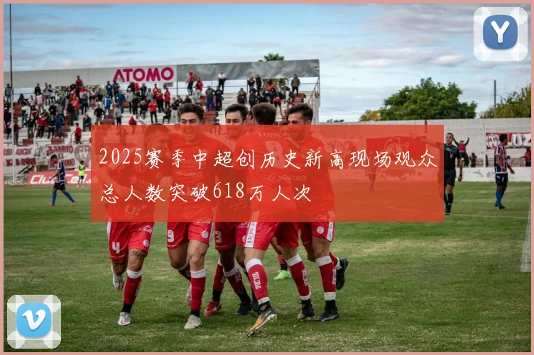 2025赛季中超创历史新高现场观众总人数突破618万人次