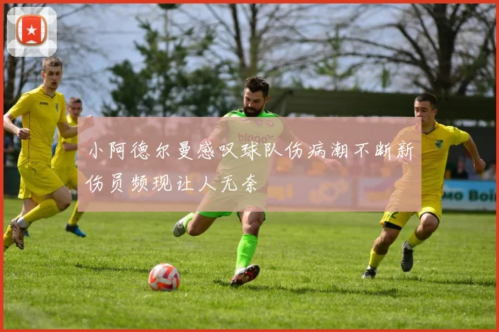 小阿德尔曼感叹球队伤病潮不断新伤员频现让人无奈