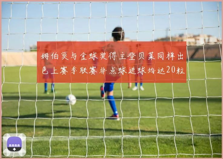 姆伯莫与金球奖得主登贝莱同样出色上赛季联赛非点球进球均达20粒