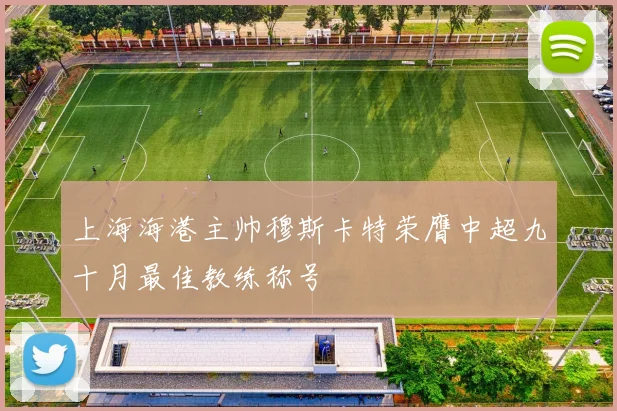 上海海港主帅穆斯卡特荣膺中超九十月最佳教练称号