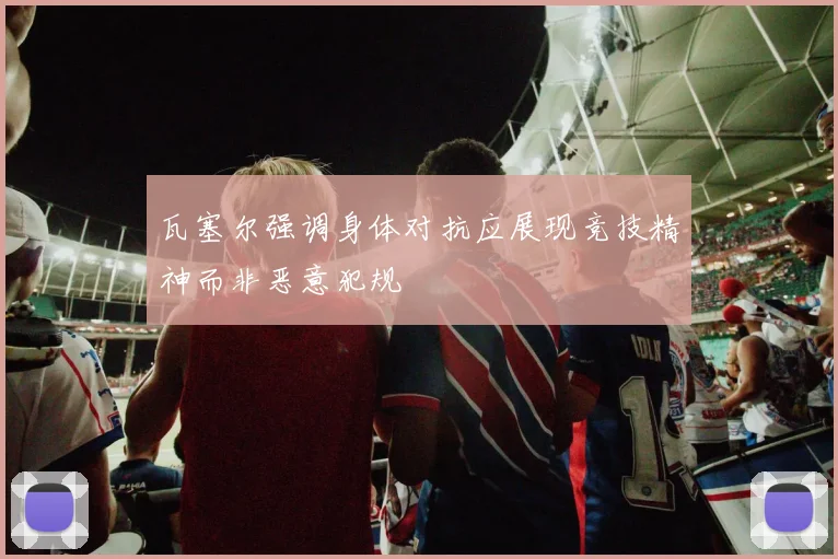 瓦塞尔强调身体对抗应展现竞技精神而非恶意犯规
