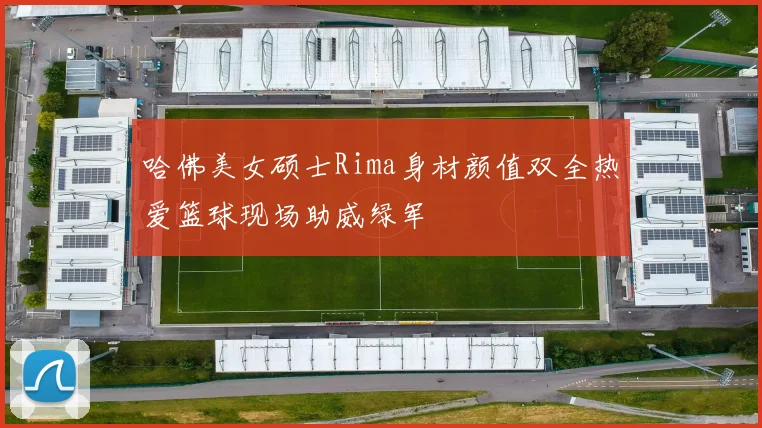 哈佛美女硕士Rima身材颜值双全热爱篮球现场助威绿军