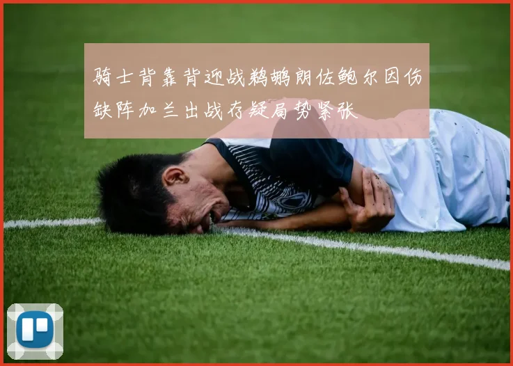 骑士背靠背迎战鹈鹕朗佐鲍尔因伤缺阵加兰出战存疑局势紧张