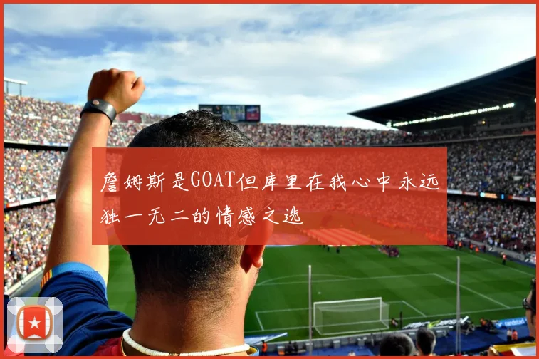 詹姆斯是GOAT但库里在我心中永远独一无二的情感之选