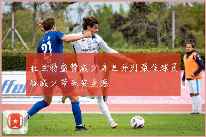 杜兰特盛赞威少库里并列最佳球员称威少带来安全感