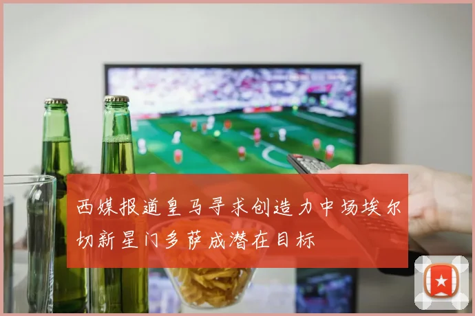 西媒报道皇马寻求创造力中场埃尔切新星门多萨成潜在目标