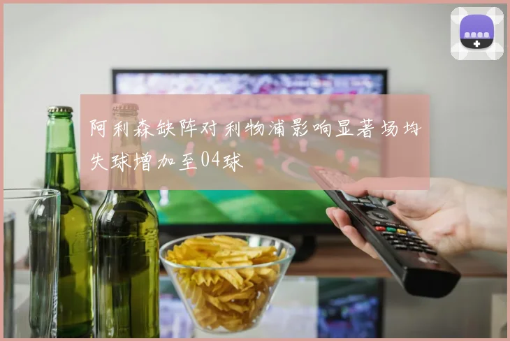 阿利森缺阵对利物浦影响显著场均失球增加至04球