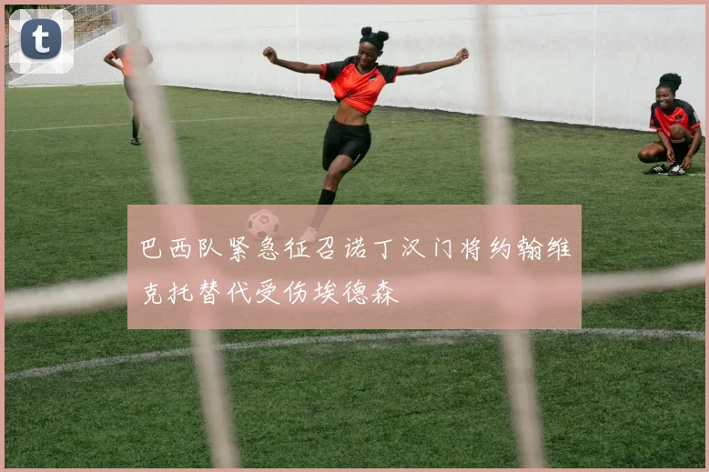 巴西队紧急征召诺丁汉门将约翰维克托替代受伤埃德森