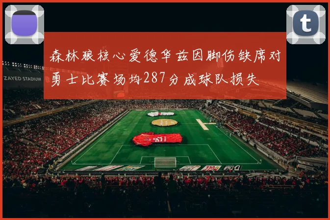 森林狼核心爱德华兹因脚伤缺席对勇士比赛场均287分成球队损失