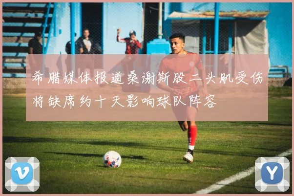 希腊媒体报道桑谢斯股二头肌受伤将缺席约十天影响球队阵容