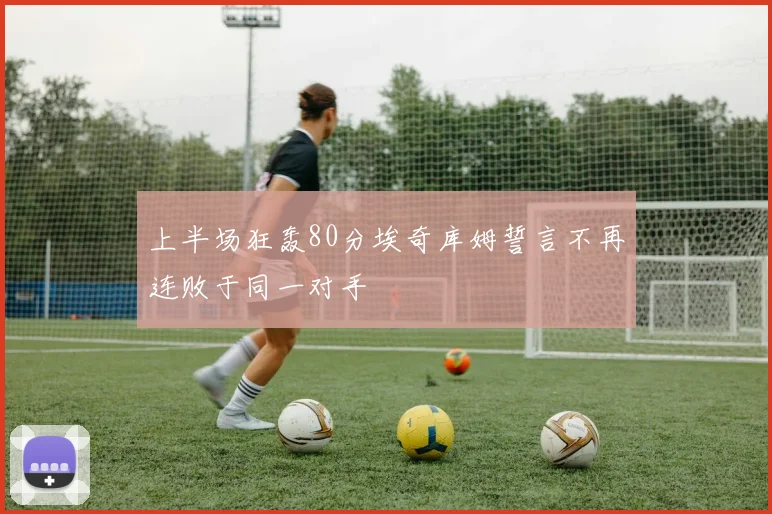 上半场狂轰80分埃奇库姆誓言不再连败于同一对手