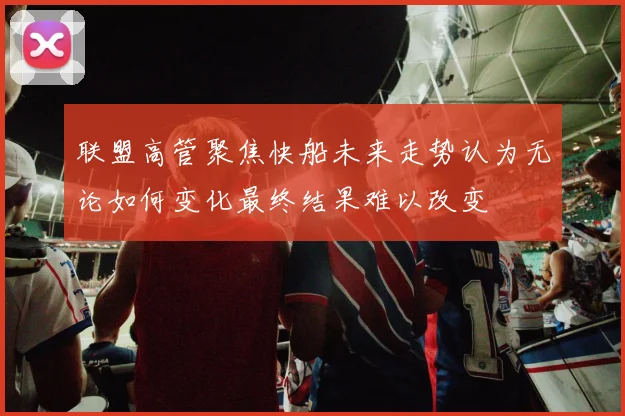 联盟高管聚焦快船未来走势认为无论如何变化最终结果难以改变