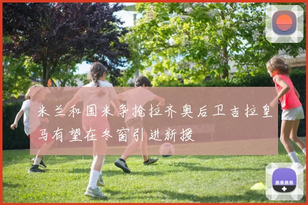米兰和国米争抢拉齐奥后卫吉拉皇马有望在冬窗引进新援