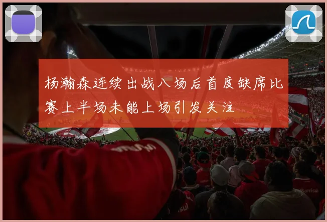 杨瀚森连续出战八场后首度缺席比赛上半场未能上场引发关注